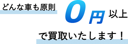 どんな車でも原則0円以上で買取いたします！